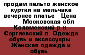 продам пальто женское,куртки на мальчика,вечернее платье › Цена ­ 1 000 - Московская обл., Коломенский р-н, Сергиевский п. Одежда, обувь и аксессуары » Женская одежда и обувь   